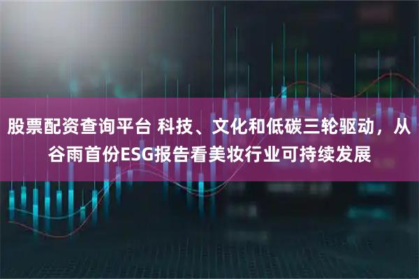 股票配资查询平台 科技、文化和低碳三轮驱动，从谷雨首份ESG报告看美妆行业可持续发展